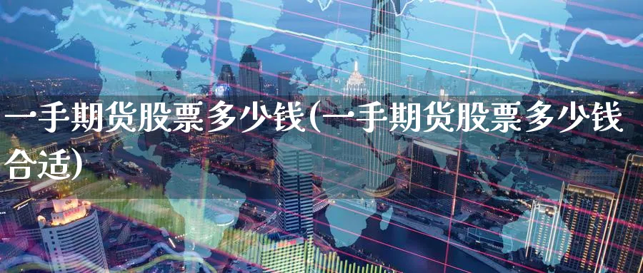 一手期货股票多少钱(一手期货股票多少钱合适)_https://www.nyyysy.com_期货喊单_第1张