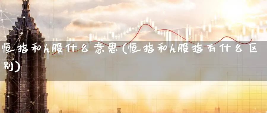 恒指和h股什么意思(恒指和h股指有什么区别)_https://www.nyyysy.com_期货平台_第1张
