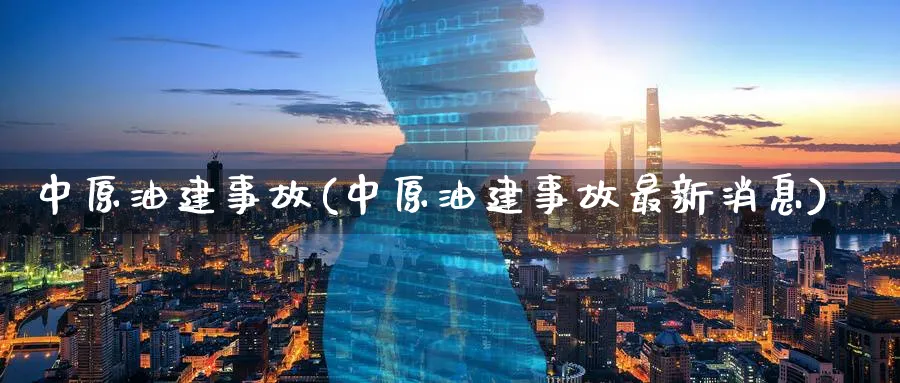 中原油建事故(中原油建事故最新消息)_https://www.nyyysy.com_期货行情_第1张
