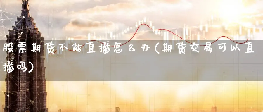 股票期货不能直播怎么办(期货交易可以直播吗)_https://www.nyyysy.com_期货喊单_第1张