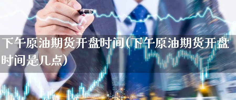 下午原油期货开盘时间(下午原油期货开盘时间是几点)_https://www.nyyysy.com_期货平台_第1张