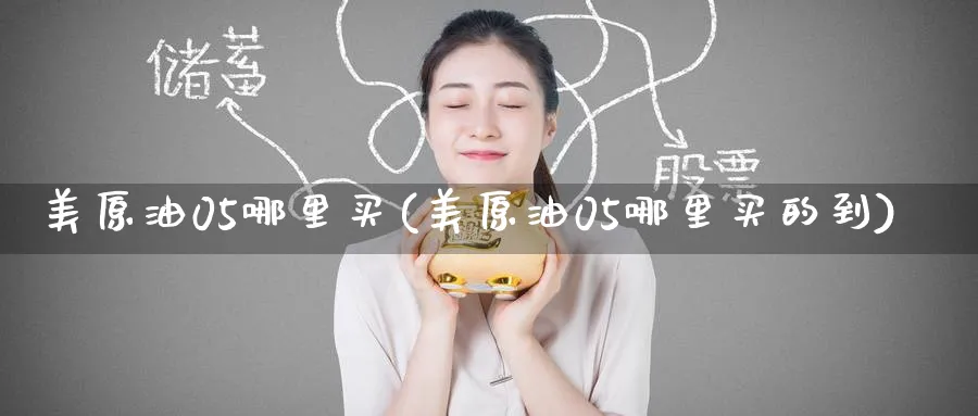 美原油05哪里买(美原油05哪里买的到)_期货直播_第1张_南严期货 美原油05哪里买(美原油05哪里买的到)_https://www.nyyysy.com_期货直播_第1张