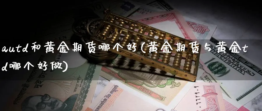 autd和黄金期货哪个好(黄金期货与黄金td哪个好做)_https://www.nyyysy.com_期货喊单_第1张