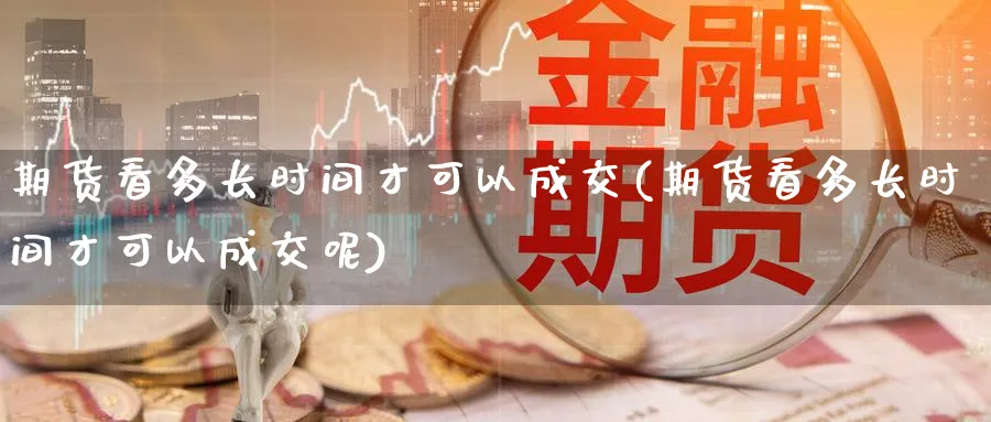 期货看多长时间才可以成交(期货看多长时间才可以成交呢)_https://www.nyyysy.com_期货平台_第1张