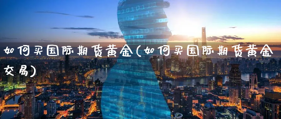 如何买国际期货黄金(如何买国际期货黄金交易)_https://www.nyyysy.com_期货平台_第1张