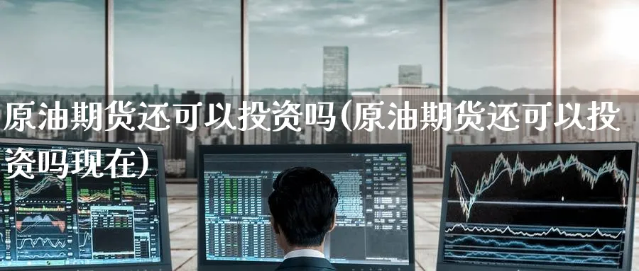 原油期货还可以投资吗(原油期货还可以投资吗现在)_https://www.nyyysy.com_期货分析_第1张