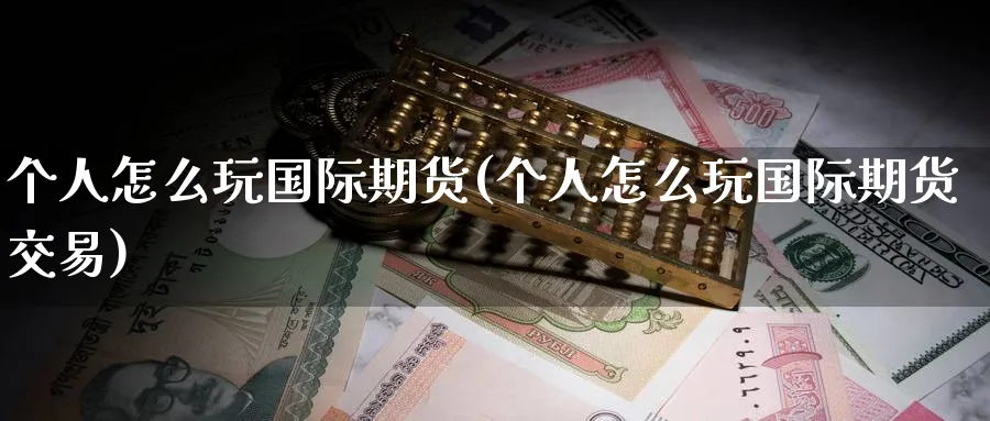 个人怎么玩国际期货(个人怎么玩国际期货交易)_https://www.nyyysy.com_期货喊单_第1张