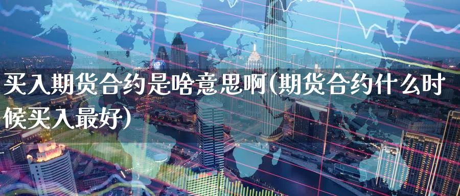 买入期货合约是啥意思啊(期货合约什么时候买入最好)_https://www.nyyysy.com_期货市场_第1张