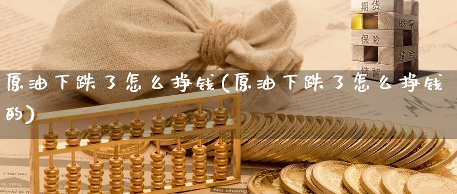 原油下跌了怎么挣钱(原油下跌了怎么挣钱的)_https://www.nyyysy.com_期货市场_第1张