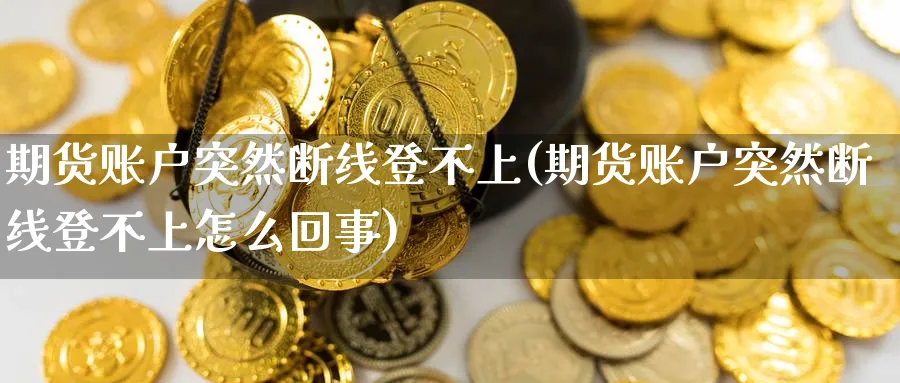 期货账户突然断线登不上(期货账户突然断线登不上怎么回事)_https://www.nyyysy.com_期货平台_第1张