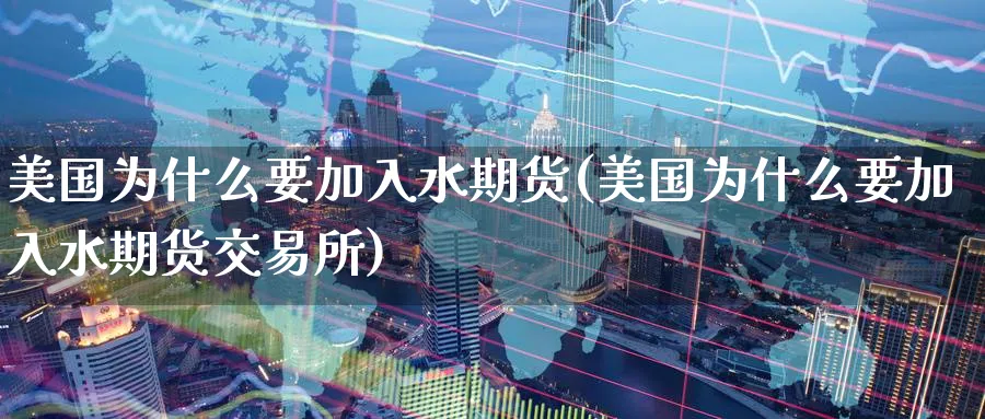 美国为什么要加入水期货(美国为什么要加入水期货交易所)_https://www.nyyysy.com_期货分析_第1张