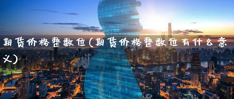 期货价格整数位(期货价格整数位有什么意义)_https://www.nyyysy.com_期货直播_第1张