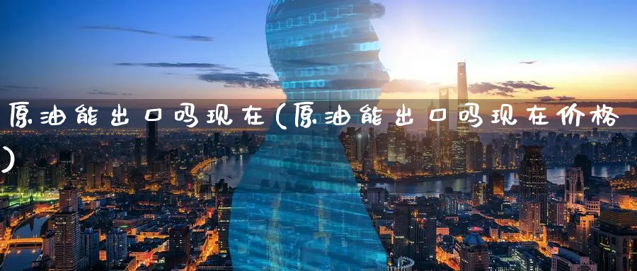 原油能出口吗现在(原油能出口吗现在价格)_https://www.nyyysy.com_期货行情_第1张