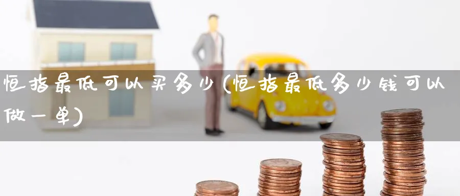 恒指最低可以买多少(恒指最低多少钱可以做一单)_https://www.nyyysy.com_期货行情_第1张