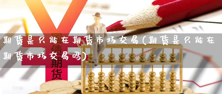 期货是只能在期货市场交易(期货是只能在期货市场交易吗)_https://www.nyyysy.com_期货行情_第1张