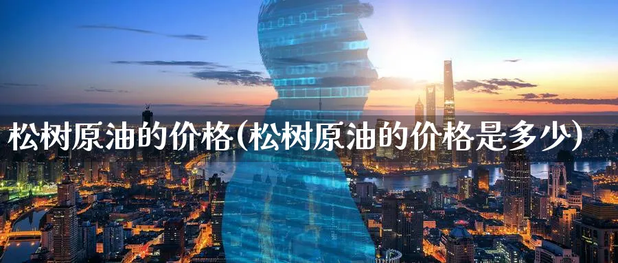 松树原油的价格(松树原油的价格是多少)_https://www.nyyysy.com_期货市场_第1张