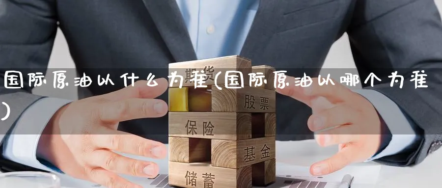 国际原油以什么为准(国际原油以哪个为准)_https://www.nyyysy.com_期货喊单_第1张