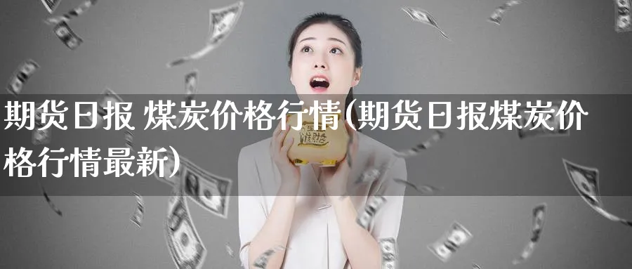 期货日报 煤炭价格行情(期货日报煤炭价格行情最新)_https://www.nyyysy.com_期货市场_第1张