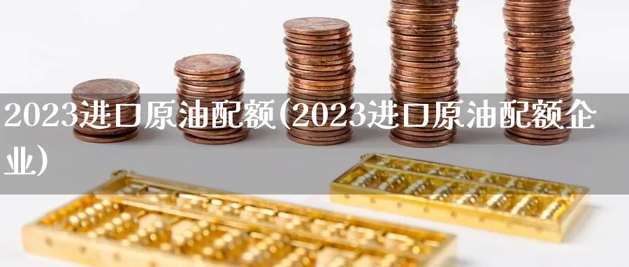 2023进口原油配额(2023进口原油配额企业)_https://www.nyyysy.com_期货喊单_第1张