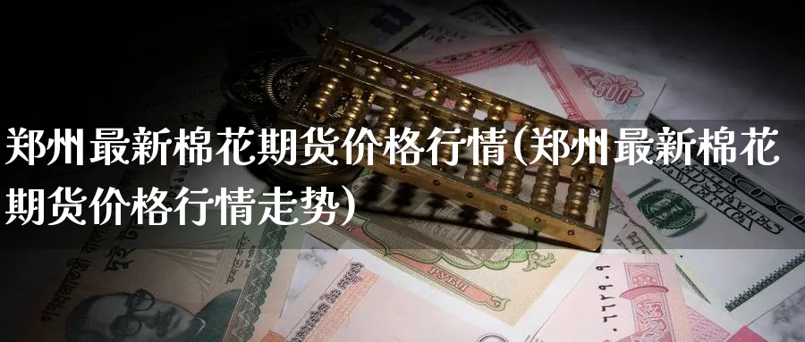 郑州最新棉花期货价格行情(郑州最新棉花期货价格行情走势)_https://www.nyyysy.com_期货市场_第1张