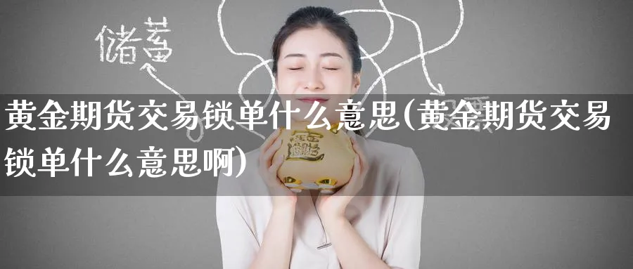 黄金期货交易锁单什么意思(黄金期货交易锁单什么意思啊)_https://www.nyyysy.com_期货平台_第1张