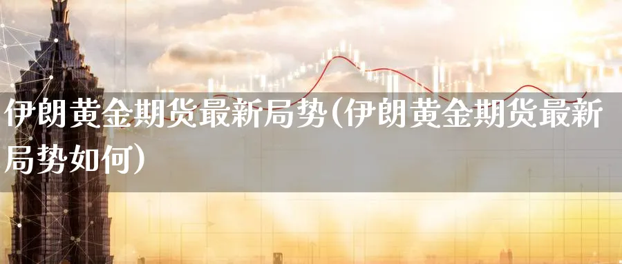 伊朗黄金期货最新局势(伊朗黄金期货最新局势如何)_https://www.nyyysy.com_期货分析_第1张