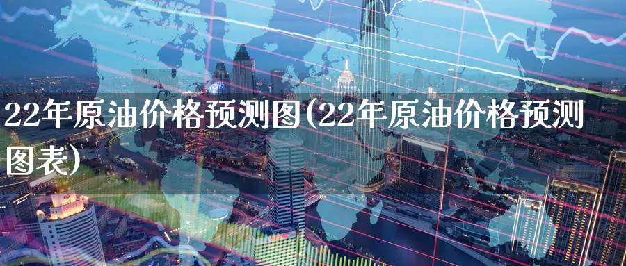 22年原油价格预测图(22年原油价格预测图表)_https://www.nyyysy.com_期货直播_第1张