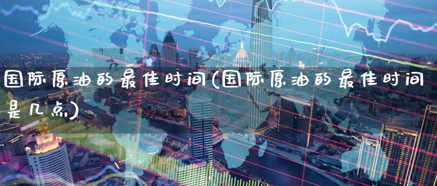 国际原油的最佳时间(国际原油的最佳时间是几点)_https://www.nyyysy.com_期货分析_第1张