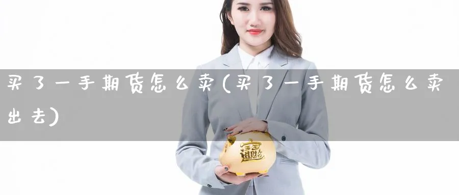 买了一手期货怎么卖(买了一手期货怎么卖出去)_https://www.nyyysy.com_期货市场_第1张