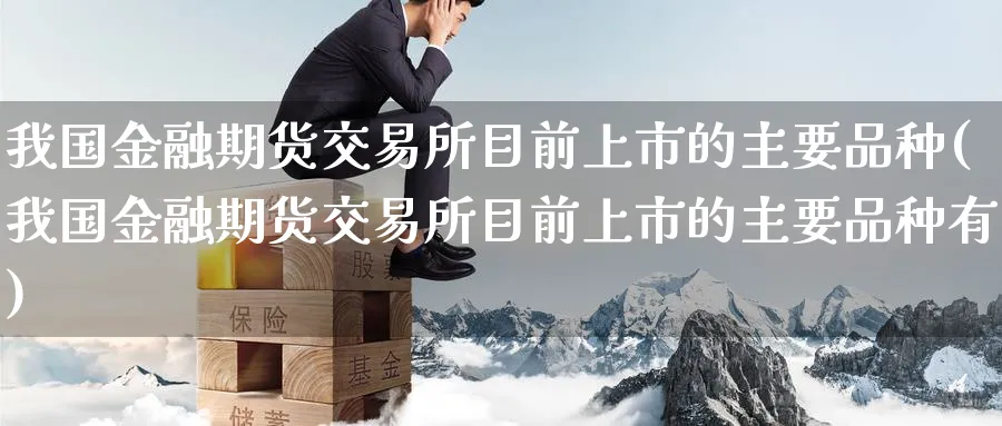 我国金融期货交易所目前上市的主要品种(我国金融期货交易所目前上市的主要品种有)_https://www.nyyysy.com_期货平台_第1张