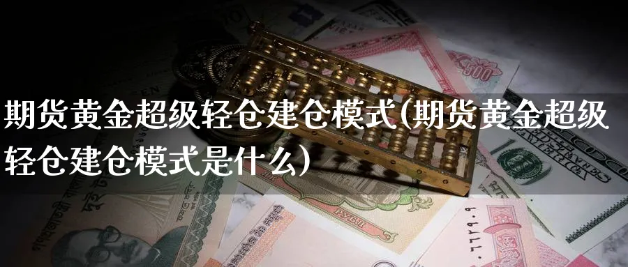 期货黄金超级轻仓建仓模式(期货黄金超级轻仓建仓模式是什么)_https://www.nyyysy.com_期货市场_第1张