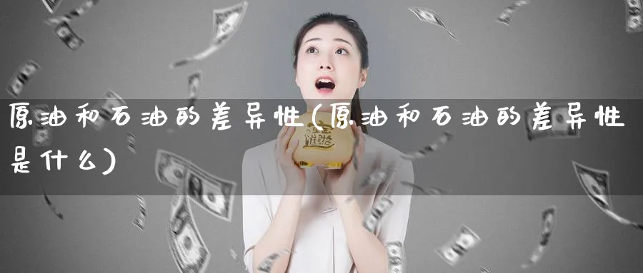 原油和石油的差异性(原油和石油的差异性是什么)_https://www.nyyysy.com_期货喊单_第1张