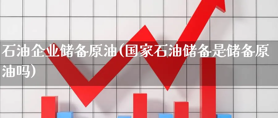 石油企业储备原油(国家石油储备是储备原油吗)_期货直播_第1张_南严期货 石油企业储备原油(国家石油储备是储备原油吗)_https://www.nyyysy.com_期货直播_第1张