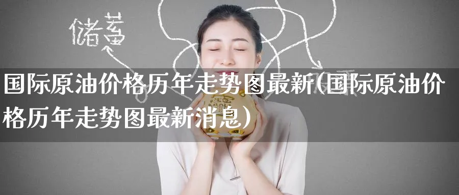 国际原油价格历年走势图最新(国际原油价格历年走势图最新消息)_https://www.nyyysy.com_期货市场_第1张