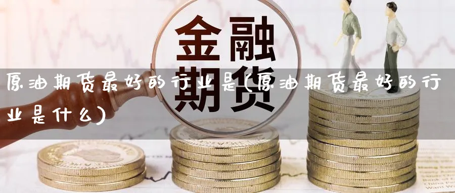 原油期货最好的行业是(原油期货最好的行业是什么)_https://www.nyyysy.com_期货市场_第1张