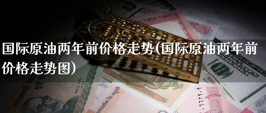 国际原油两年前价格走势(国际原油两年前价格走势图)_https://www.nyyysy.com_期货平台_第1张