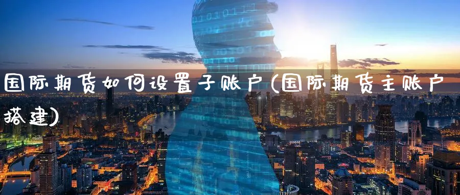国际期货如何设置子账户(国际期货主账户搭建)_期货分析_第1张_南严期货 国际期货如何设置子账户(国际期货主账户搭建)_https://www.nyyysy.com_期货分析_第1张