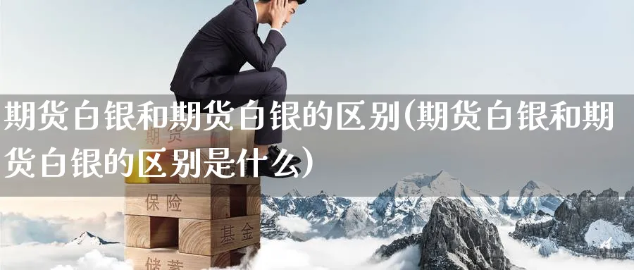 期货白银和期货白银的区别(期货白银和期货白银的区别是什么)_期货直播_第1张_南严期货 期货白银和期货白银的区别(期货白银和期货白银的区别是什么)_https://www.nyyysy.com_期货直播_第1张