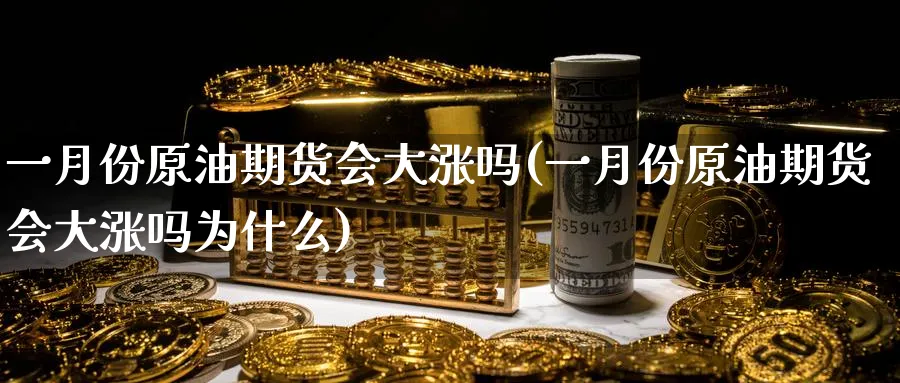 一月份原油期货会大涨吗(一月份原油期货会大涨吗为什么)_https://www.nyyysy.com_期货直播_第1张