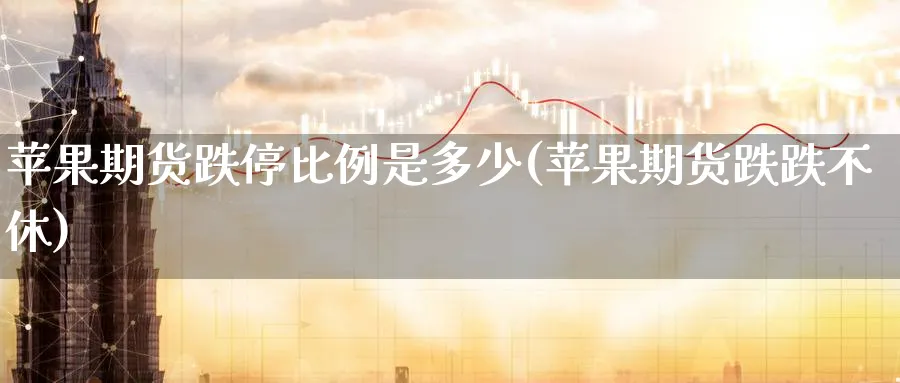 苹果期货跌停比例是多少(苹果期货跌跌不休)_期货分析_第1张_南严期货 苹果期货跌停比例是多少(苹果期货跌跌不休)_https://www.nyyysy.com_期货分析_第1张
