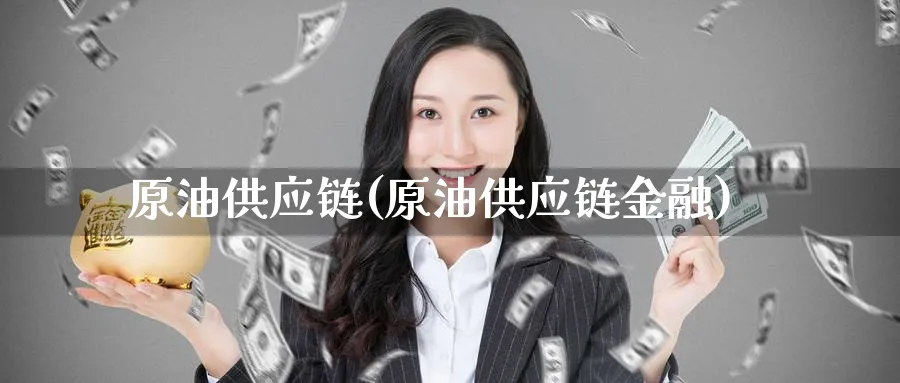 原油供应链(原油供应链金融)_https://www.nyyysy.com_期货直播_第1张