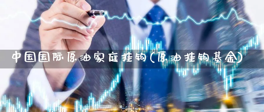 中国国际原油家庭挂钩(原油挂钩基金)_https://www.nyyysy.com_期货平台_第1张