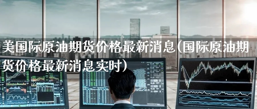 美国际原油期货价格最新消息(国际原油期货价格最新消息实时)_https://www.nyyysy.com_期货分析_第1张