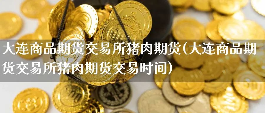 大连商品期货交易所猪肉期货(大连商品期货交易所猪肉期货交易时间)_https://www.nyyysy.com_期货平台_第1张