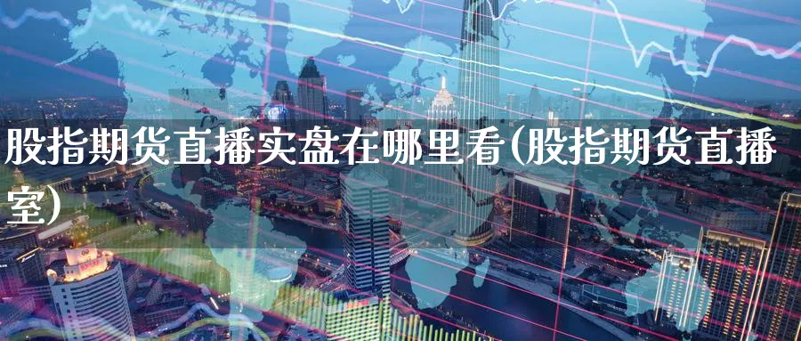 股指期货直播实盘在哪里看(股指期货直播室)_https://www.nyyysy.com_期货行情_第1张