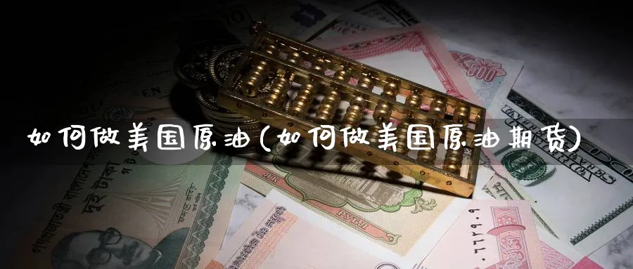 如何做美国原油(如何做美国原油期货)_https://www.nyyysy.com_期货平台_第1张