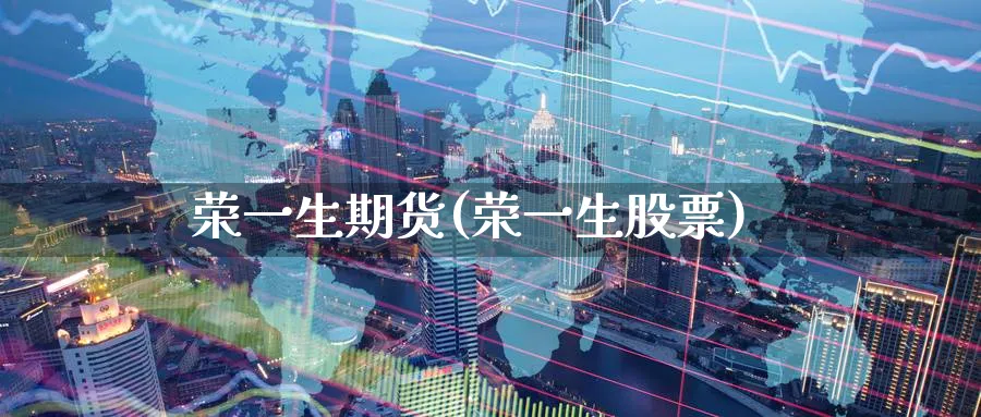 荣一生期货(荣一生股票)_https://www.nyyysy.com_期货行情_第1张
