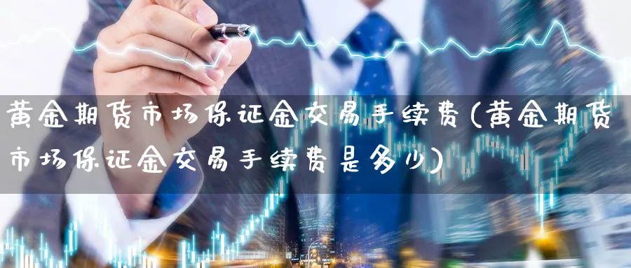 黄金期货市场保证金交易手续费(黄金期货市场保证金交易手续费是多少)_https://www.nyyysy.com_期货分析_第1张