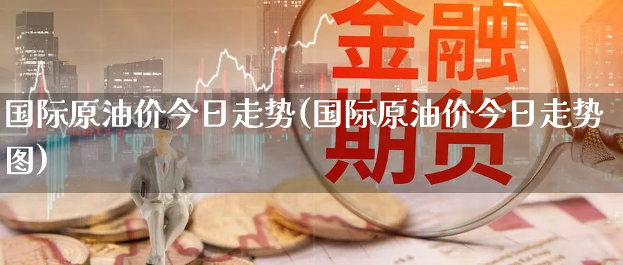 国际原油价今日走势(国际原油价今日走势图)_https://www.nyyysy.com_期货平台_第1张