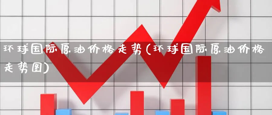 环球国际原油价格走势(环球国际原油价格走势图)_https://www.nyyysy.com_期货平台_第1张